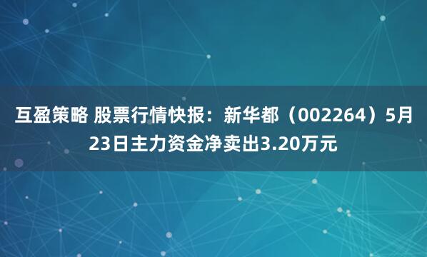 互盈策略 股票行情快报：新华都（002264）5月23日主力资金净卖出3.20万元