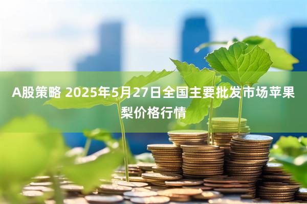 A股策略 2025年5月27日全国主要批发市场苹果梨价格行情