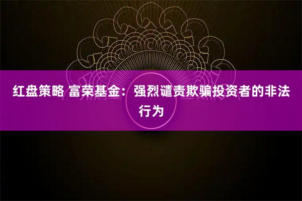红盘策略 富荣基金：强烈谴责欺骗投资者的非法行为