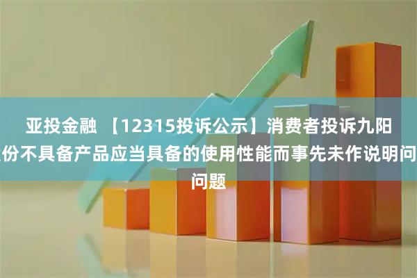 亚投金融 【12315投诉公示】消费者投诉九阳股份不具备产品应当具备的使用性能而事先未作说明问题