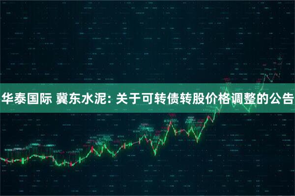 华泰国际 冀东水泥: 关于可转债转股价格调整的公告