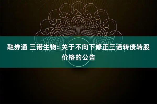 融券通 三诺生物: 关于不向下修正三诺转债转股价格的公告