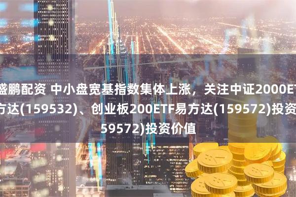 盛鹏配资 中小盘宽基指数集体上涨，关注中证2000ETF易方达(159532)、创业板200ETF易方达(159572)投资价值
