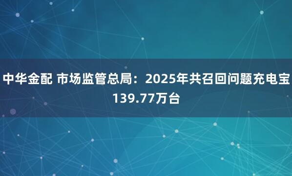 中华金配 市场监管总局：2025年共召回问题充电宝139.77万台
