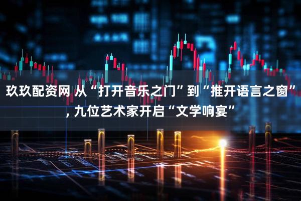 玖玖配资网 从“打开音乐之门”到“推开语言之窗”, 九位艺术家开启“文学响宴”