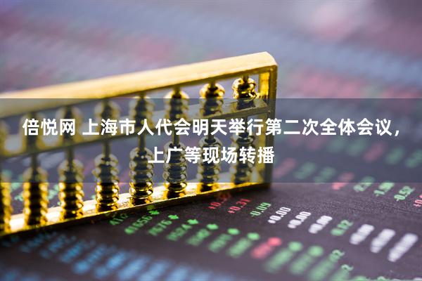 倍悦网 上海市人代会明天举行第二次全体会议，上广等现场转播