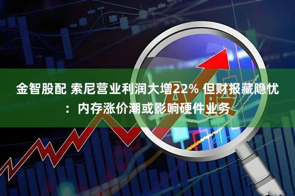 金智股配 索尼营业利润大增22% 但财报藏隐忧：内存涨价潮或影响硬件业务