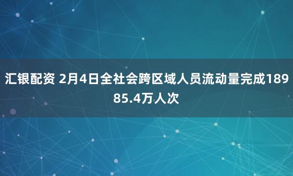 汇银配资 2月4日全社会跨区域人员流动量完成18985.4万人次