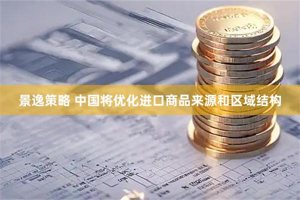 景逸策略 中国将优化进口商品来源和区域结构