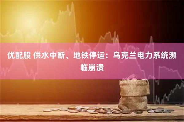 优配股 供水中断、地铁停运：乌克兰电力系统濒临崩溃