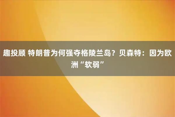 趣投顾 特朗普为何强夺格陵兰岛？贝森特：因为欧洲“软弱”