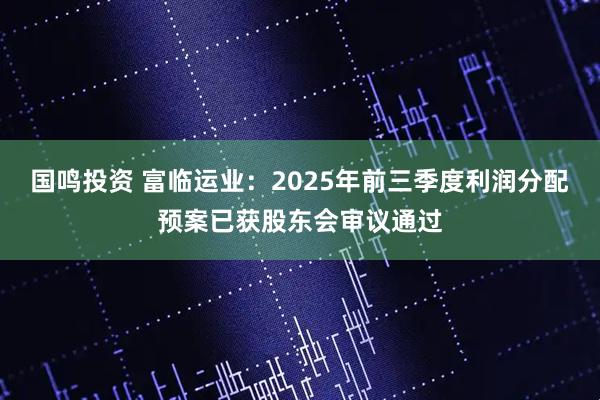 国鸣投资 富临运业：2025年前三季度利润分配预案已获股东会审议通过