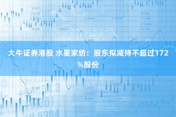 大牛证券港股 水星家纺：股东拟减持不超过172%股份