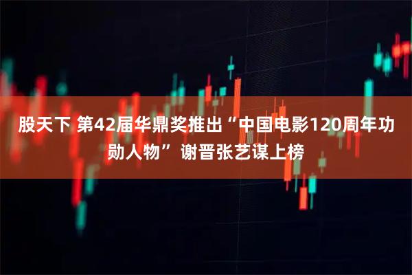 股天下 第42届华鼎奖推出“中国电影120周年功勋人物” 谢晋张艺谋上榜