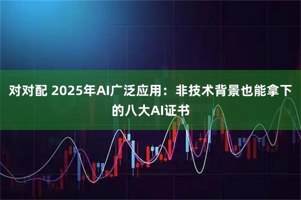 对对配 2025年AI广泛应用：非技术背景也能拿下的八大AI证书