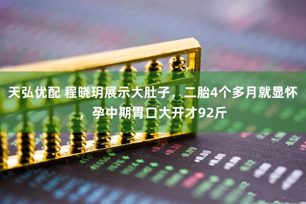 天弘优配 程晓玥展示大肚子，二胎4个多月就显怀，孕中期胃口大开才92斤