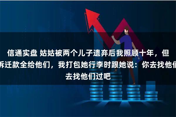 信通实盘 姑姑被两个儿子遗弃后我照顾十年，但她把拆迁款全给他们，我打包她行李时跟她说：你去找他们过吧