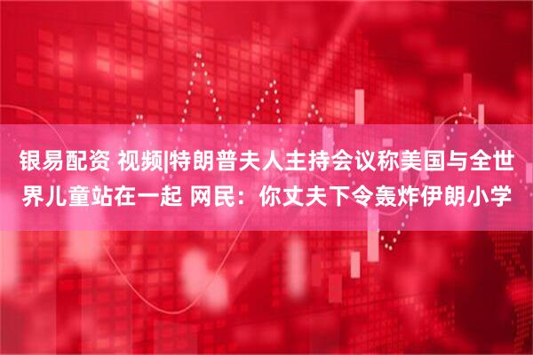 银易配资 视频|特朗普夫人主持会议称美国与全世界儿童站在一起 网民：你丈夫下令轰炸伊朗小学