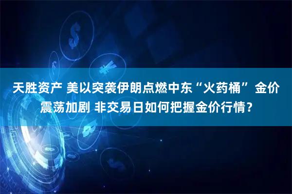 天胜资产 美以突袭伊朗点燃中东“火药桶” 金价震荡加剧 非交易日如何把握金价行情？