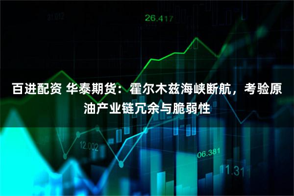 百进配资 华泰期货：霍尔木兹海峡断航，考验原油产业链冗余与脆弱性