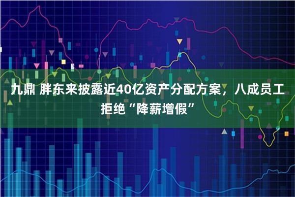 九鼎 胖东来披露近40亿资产分配方案，八成员工拒绝“降薪增假”
