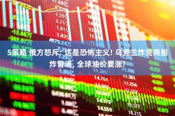 5策略 俄方怒斥: 这是恐怖主义! 乌克兰炸完商船炸管道, 全球油价要涨?